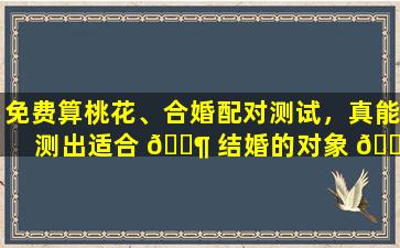 免费算桃花、合婚配对测试，真能测出适合 🐶 结婚的对象 🌳 吗